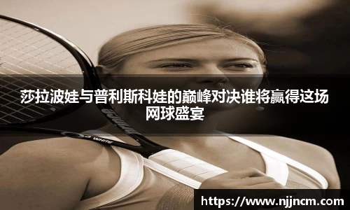 莎拉波娃与普利斯科娃的巅峰对决谁将赢得这场网球盛宴